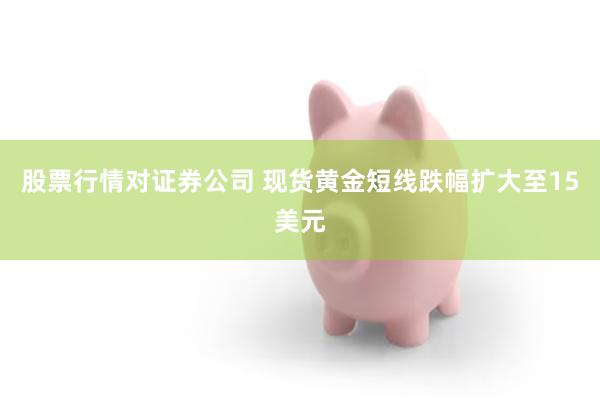 股票行情对证券公司 现货黄金短线跌幅扩大至15美元