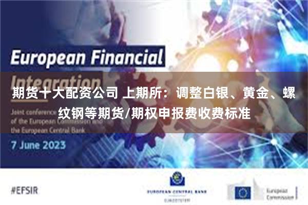 期货十大配资公司 上期所：调整白银、黄金、螺纹钢等期货/期权申报费收费标准