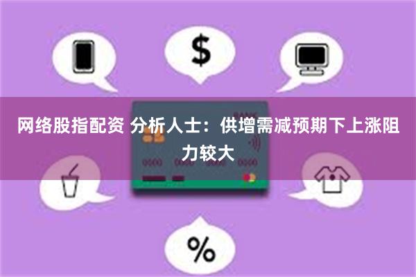 网络股指配资 分析人士：供增需减预期下上涨阻力较大