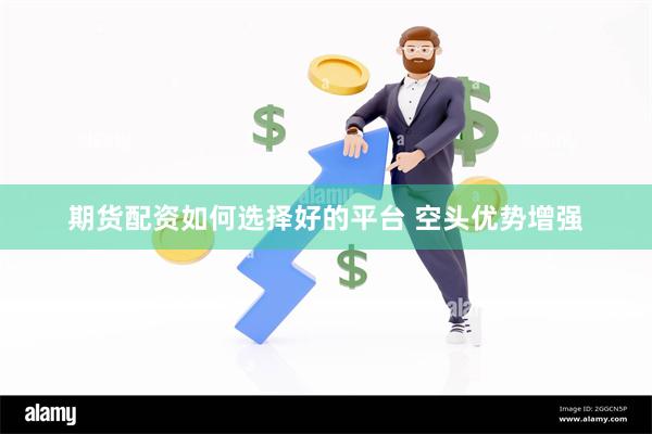 期货配资如何选择好的平台 空头优势增强