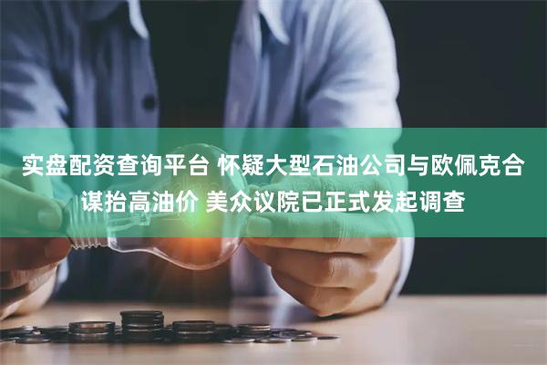 实盘配资查询平台 怀疑大型石油公司与欧佩克合谋抬高油价 美众议院已正式发起调查