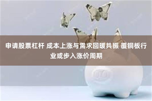 申请股票杠杆 成本上涨与需求回暖共振 覆铜板行业或步入涨价周期