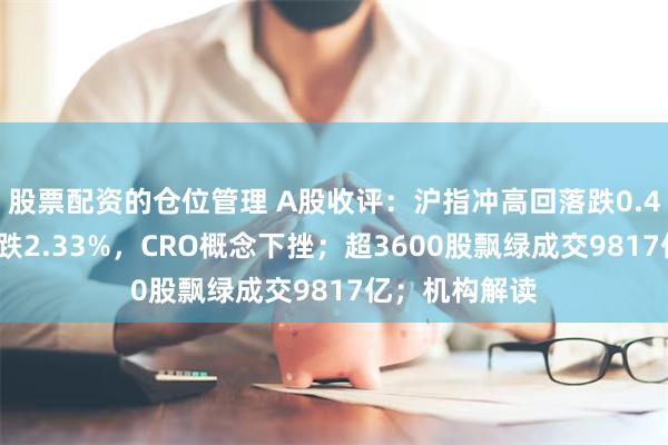 股票配资的仓位管理 A股收评：沪指冲高回落跌0.41%创业板指跌2.33%，CRO概念下挫；超3600股飘绿成交9817亿；机构解读