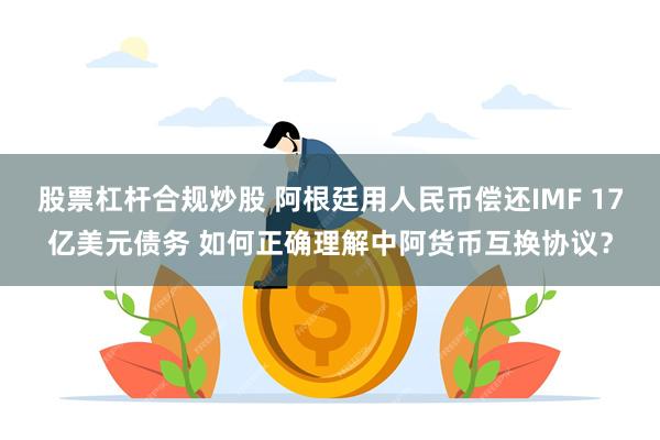 股票杠杆合规炒股 阿根廷用人民币偿还IMF 17亿美元债务 如何正确理解中阿货币互换协议？