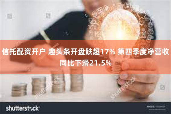 信托配资开户 趣头条开盘跌超17% 第四季度净营收同比下滑21.5%