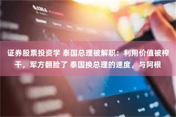 证券股票投资学 泰国总理被解职：利用价值被榨干，军方翻脸了 泰国换总理的速度，与阿根