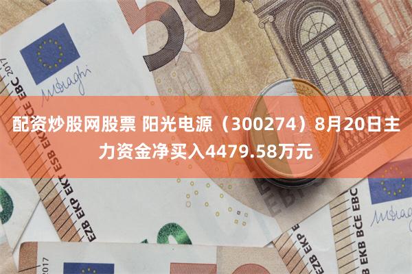 配资炒股网股票 阳光电源（300274）8月20日主力资金净买入4479.58万元