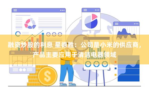 融资炒股的利息 星德胜：公司是小米的供应商，产品主要应用于清洁电器领域