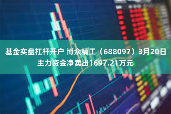 基金实盘杠杆开户 博众精工（688097）3月20日主力资金净卖出1697.21万元