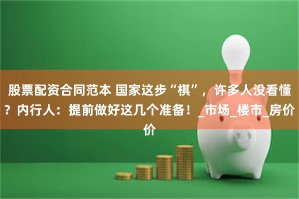 股票配资合同范本 国家这步“棋”，许多人没看懂？内行人：提前做好这几个准备！_市场_楼市_房价