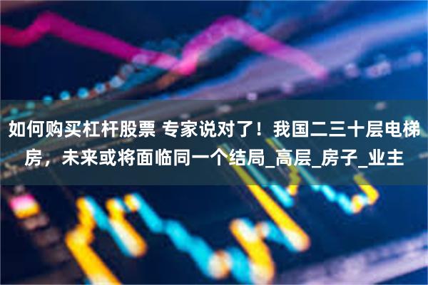如何购买杠杆股票 专家说对了！我国二三十层电梯房，未来或将面临同一个结局_高层_房子_业主