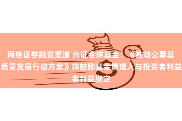 网络证劵融资渠道 兴证全球基金：《推动公募基金高质量发展行动方案》将鼓励基金管理人与投资者利益绑定