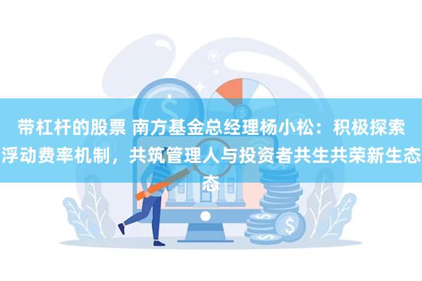 带杠杆的股票 南方基金总经理杨小松：积极探索浮动费率机制，共筑管理人与投资者共生共荣新生态