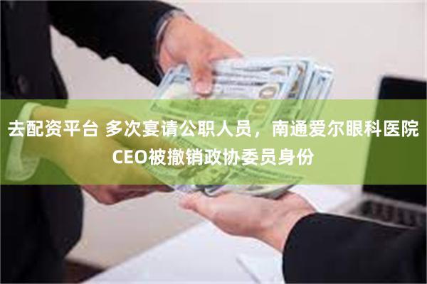去配资平台 多次宴请公职人员，南通爱尔眼科医院CEO被撤销政协委员身份