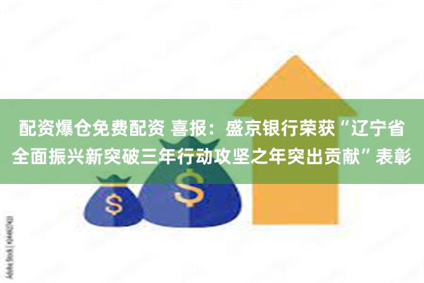 配资爆仓免费配资 喜报：盛京银行荣获“辽宁省全面振兴新突破三年行动攻坚之年突出贡献”表彰