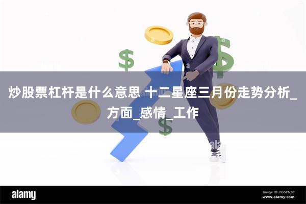 炒股票杠杆是什么意思 十二星座三月份走势分析_方面_感情_工作