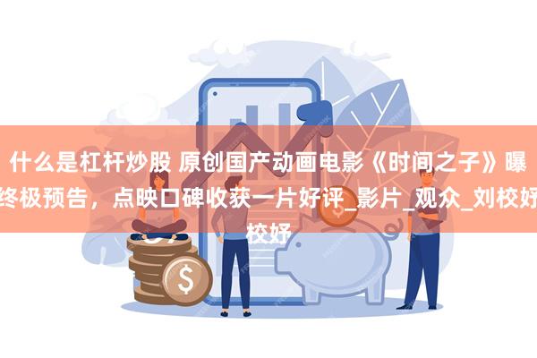 什么是杠杆炒股 原创国产动画电影《时间之子》曝终极预告，点映口碑收获一片好评_影片_观众_刘校妤