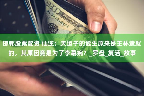 邯郸股票配资 仙逆：天运子的诞生原来是王林造就的，其原因竟是为了李慕婉？_罗盘_复活_故事