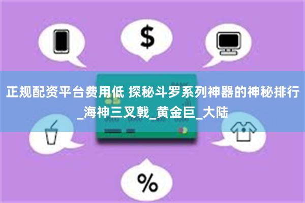 正规配资平台费用低 探秘斗罗系列神器的神秘排行_海神三叉戟_黄金巨_大陆