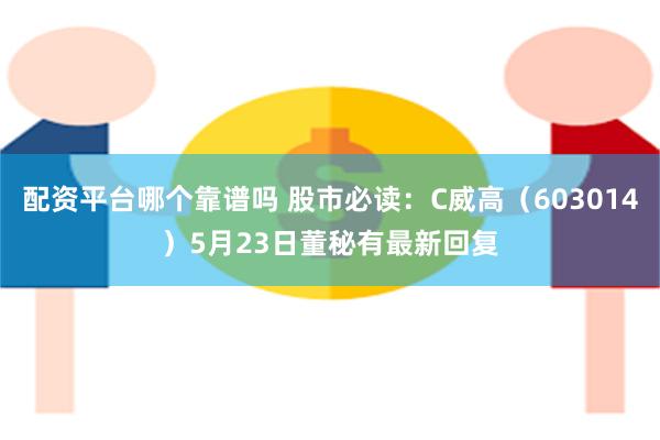 配资平台哪个靠谱吗 股市必读：C威高（603014）5月23日董秘有最新回复