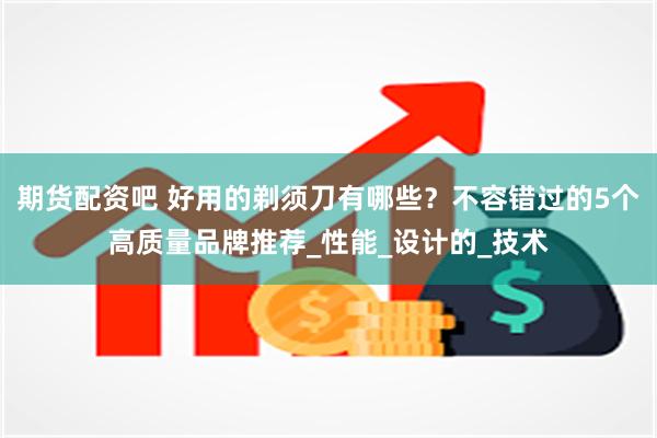 期货配资吧 好用的剃须刀有哪些？不容错过的5个高质量品牌推荐_性能_设计的_技术