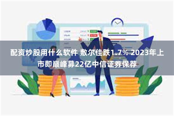 配资炒股用什么软件 敷尔佳跌1.7% 2023年上市即巅峰募22亿中信证券保荐