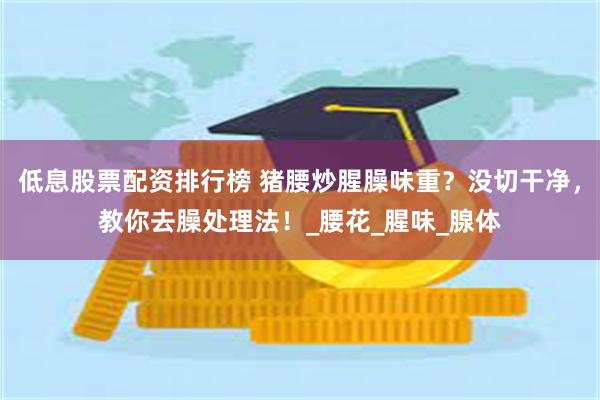低息股票配资排行榜 猪腰炒腥臊味重？没切干净，教你去臊处理法！_腰花_腥味_腺体