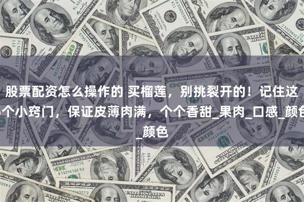 股票配资怎么操作的 买榴莲，别挑裂开的！记住这5个小窍门，保证皮薄肉满，个个香甜_果肉_口感_颜色
