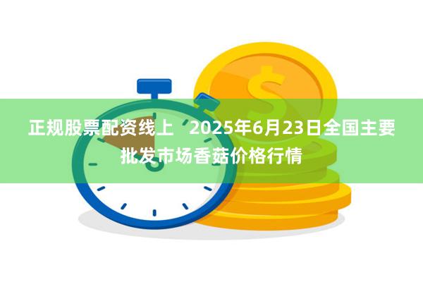 正规股票配资线上 2025年6月23日全国主要批发市场香菇价格行情