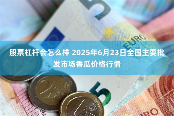 股票杠杆会怎么样 2025年6月23日全国主要批发市场香瓜价格行情