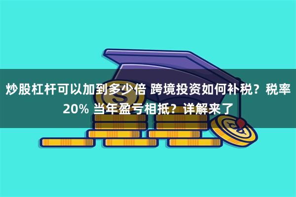 炒股杠杆可以加到多少倍 跨境投资如何补税？税率20% 当年盈亏相抵？详解来了