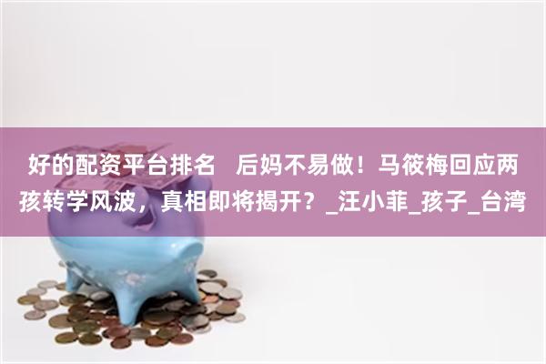 好的配资平台排名   后妈不易做！马筱梅回应两孩转学风波，真相即将揭开？_汪小菲_孩子_台湾